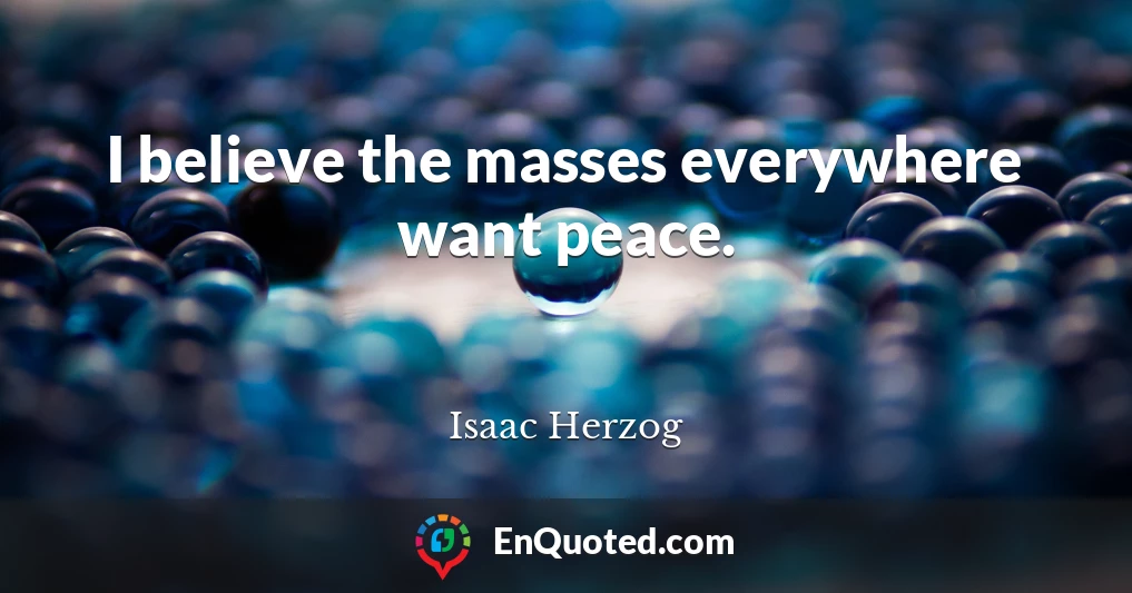 I believe the masses everywhere want peace.
