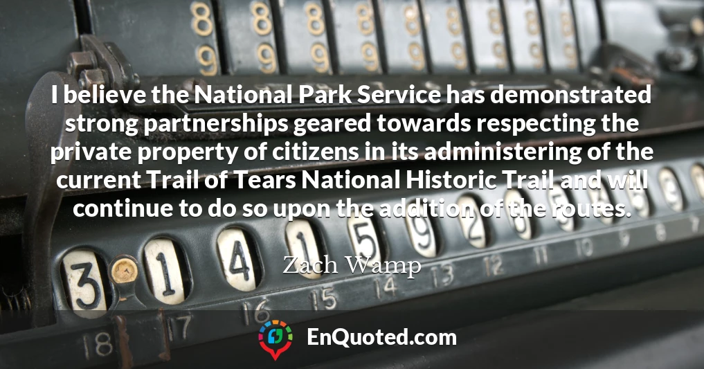 I believe the National Park Service has demonstrated strong partnerships geared towards respecting the private property of citizens in its administering of the current Trail of Tears National Historic Trail and will continue to do so upon the addition of the routes.