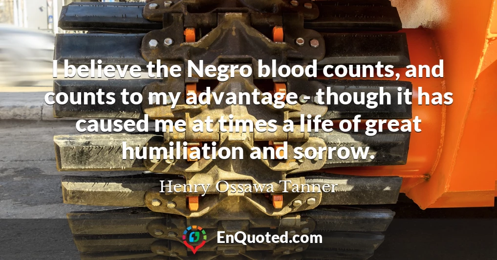 I believe the Negro blood counts, and counts to my advantage - though it has caused me at times a life of great humiliation and sorrow.