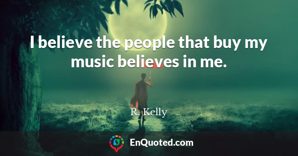 I believe the people that buy my music believes in me.