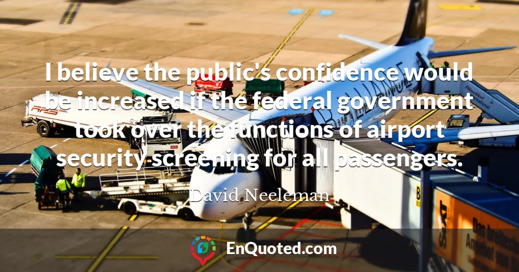 I believe the public's confidence would be increased if the federal government took over the functions of airport security screening for all passengers.