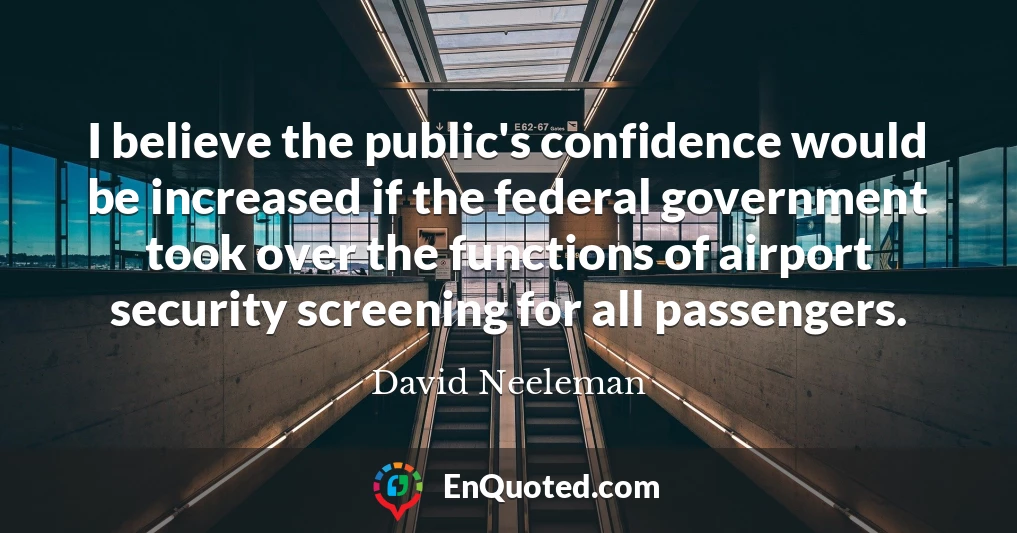 I believe the public's confidence would be increased if the federal government took over the functions of airport security screening for all passengers.