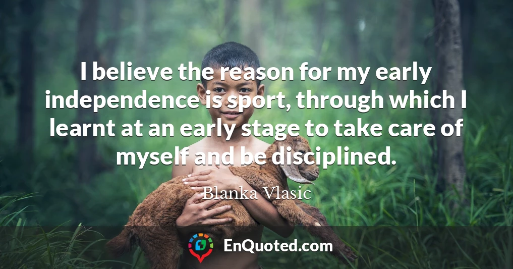 I believe the reason for my early independence is sport, through which I learnt at an early stage to take care of myself and be disciplined.