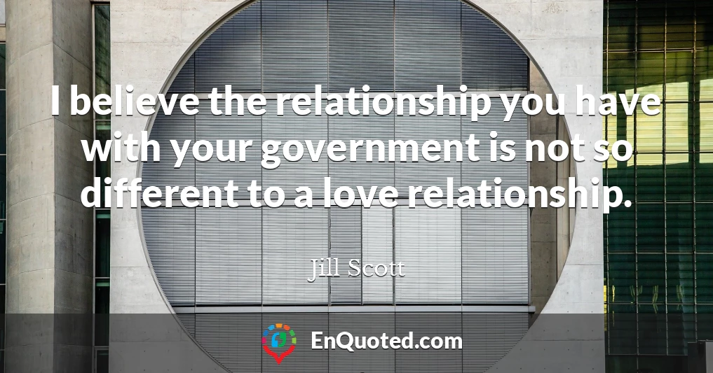 I believe the relationship you have with your government is not so different to a love relationship.