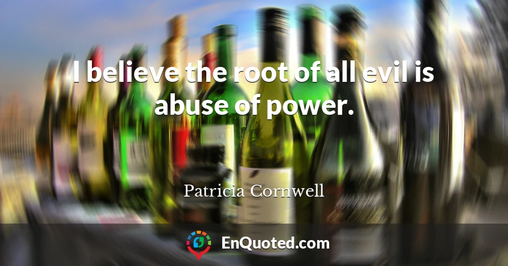 I believe the root of all evil is abuse of power.