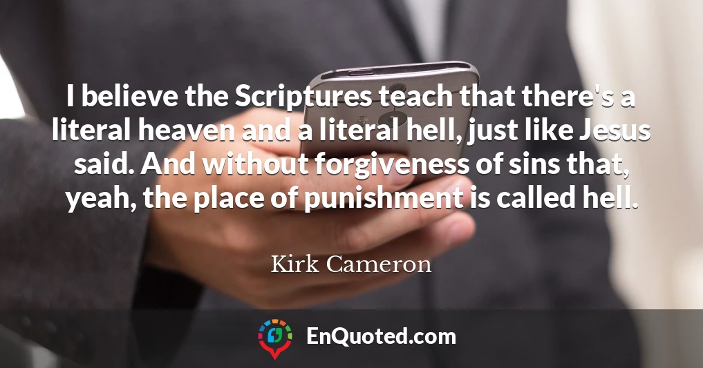 I believe the Scriptures teach that there's a literal heaven and a literal hell, just like Jesus said. And without forgiveness of sins that, yeah, the place of punishment is called hell.