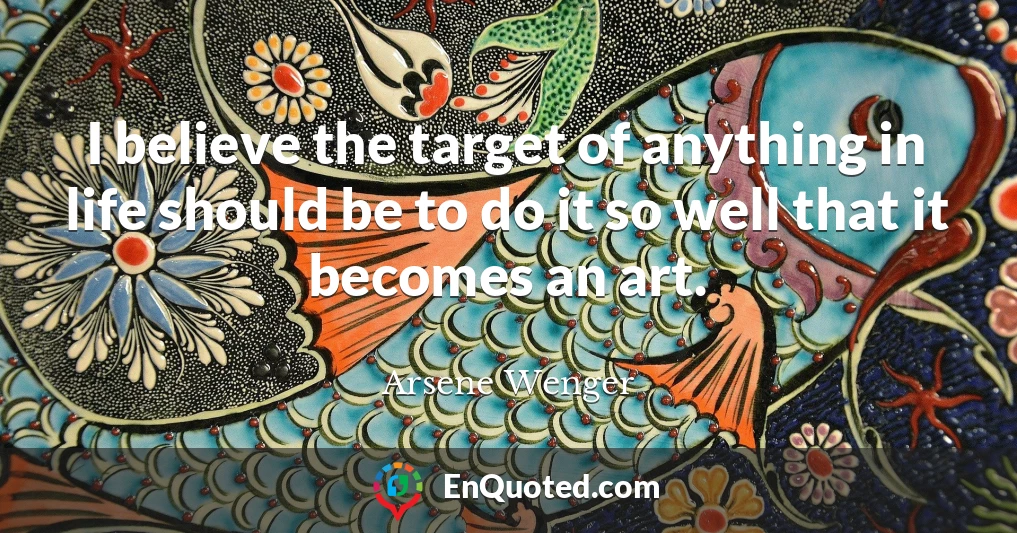 I believe the target of anything in life should be to do it so well that it becomes an art.