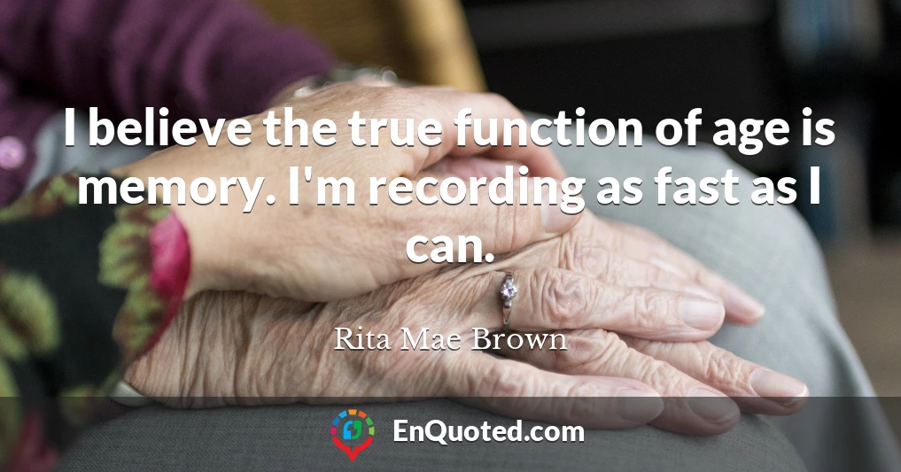 I believe the true function of age is memory. I'm recording as fast as I can.