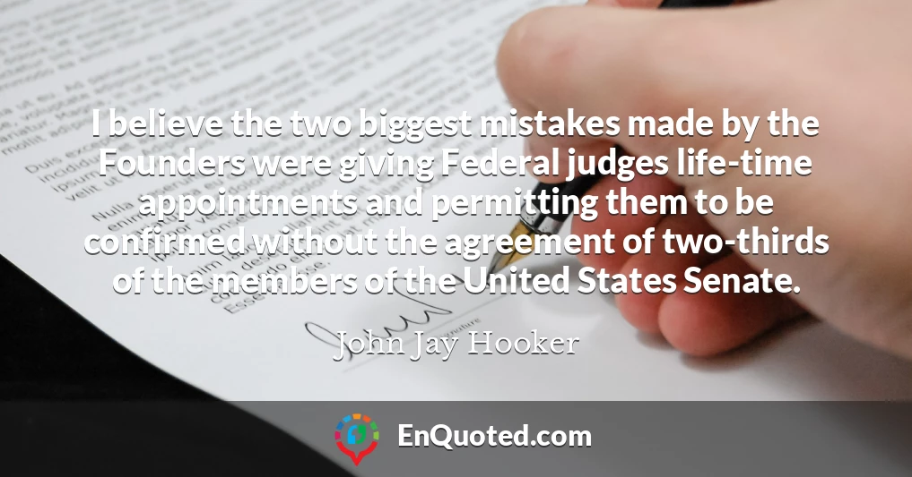 I believe the two biggest mistakes made by the Founders were giving Federal judges life-time appointments and permitting them to be confirmed without the agreement of two-thirds of the members of the United States Senate.