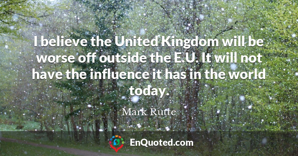 I believe the United Kingdom will be worse off outside the E.U. It will not have the influence it has in the world today.