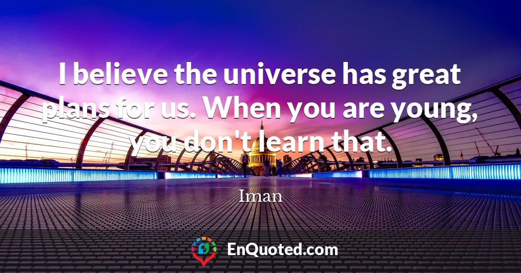 I believe the universe has great plans for us. When you are young, you don't learn that.
