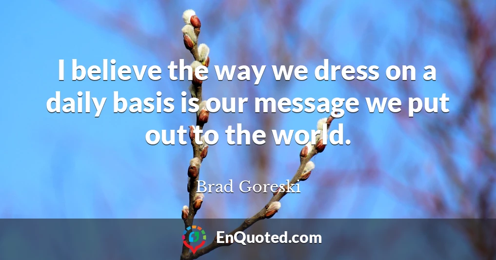 I believe the way we dress on a daily basis is our message we put out to the world.