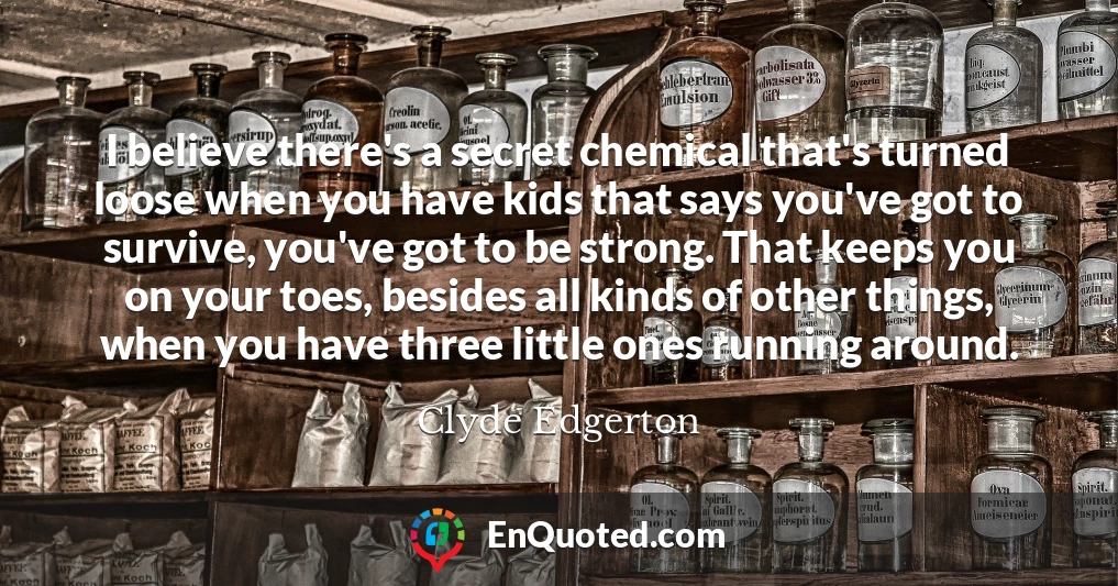I believe there's a secret chemical that's turned loose when you have kids that says you've got to survive, you've got to be strong. That keeps you on your toes, besides all kinds of other things, when you have three little ones running around.