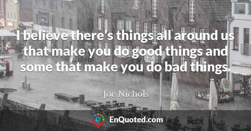 I believe there's things all around us that make you do good things and some that make you do bad things.