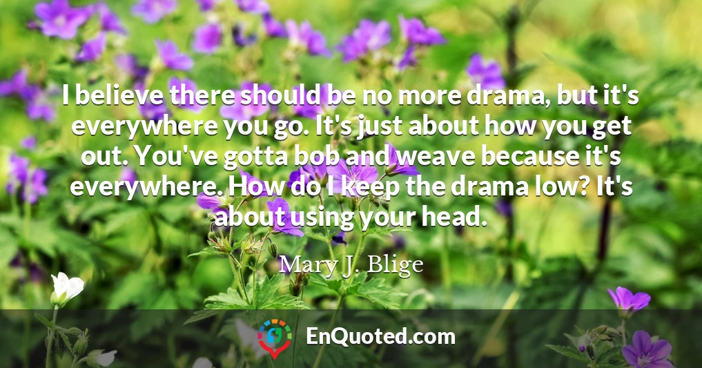 I believe there should be no more drama, but it's everywhere you go. It's just about how you get out. You've gotta bob and weave because it's everywhere. How do I keep the drama low? It's about using your head.