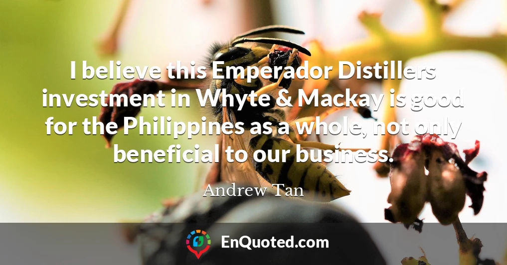 I believe this Emperador Distillers investment in Whyte & Mackay is good for the Philippines as a whole, not only beneficial to our business.