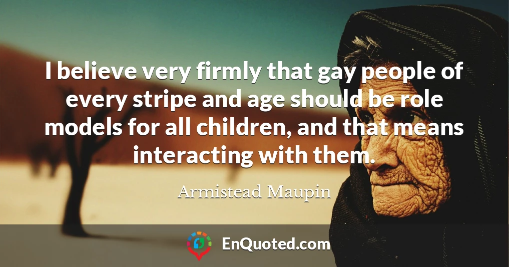 I believe very firmly that gay people of every stripe and age should be role models for all children, and that means interacting with them.