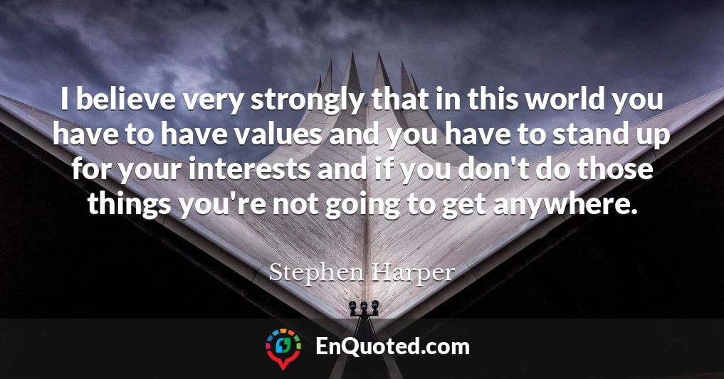 I believe very strongly that in this world you have to have values and you have to stand up for your interests and if you don't do those things you're not going to get anywhere.