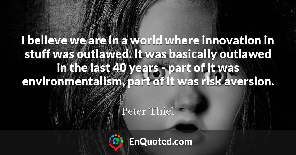 I believe we are in a world where innovation in stuff was outlawed. It was basically outlawed in the last 40 years - part of it was environmentalism, part of it was risk aversion.