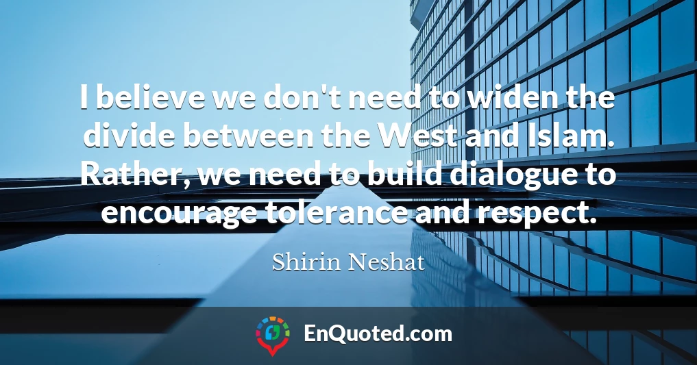 I believe we don't need to widen the divide between the West and Islam. Rather, we need to build dialogue to encourage tolerance and respect.
