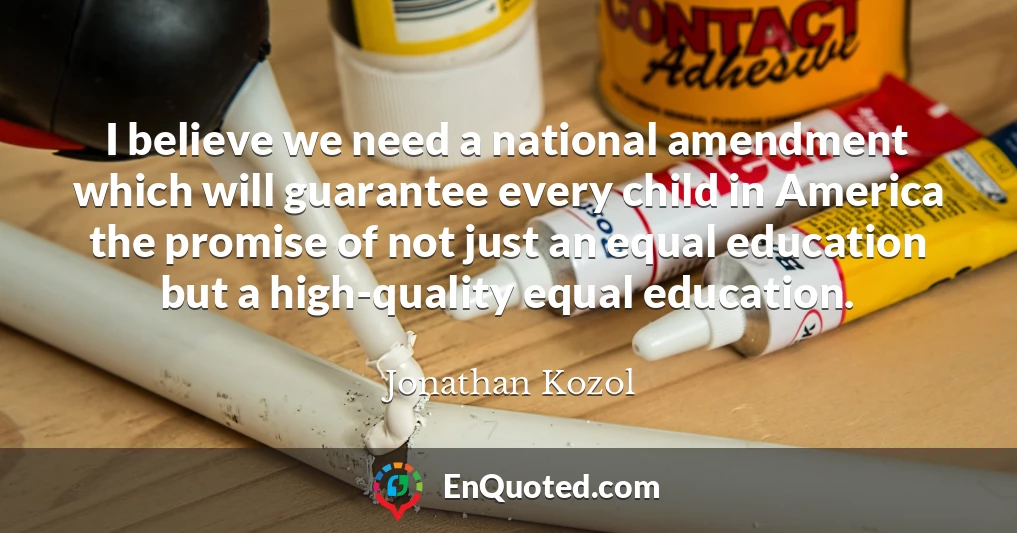I believe we need a national amendment which will guarantee every child in America the promise of not just an equal education but a high-quality equal education.