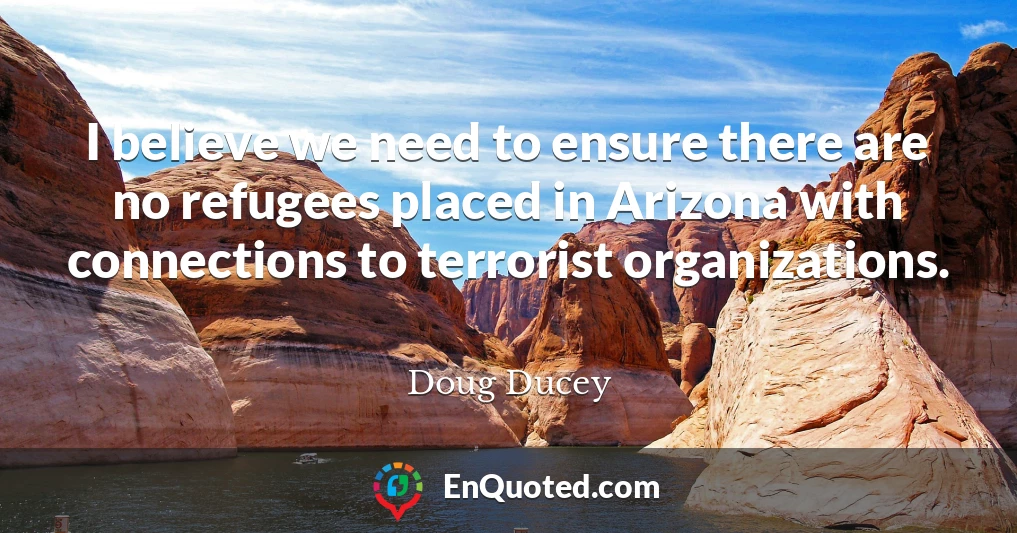 I believe we need to ensure there are no refugees placed in Arizona with connections to terrorist organizations.