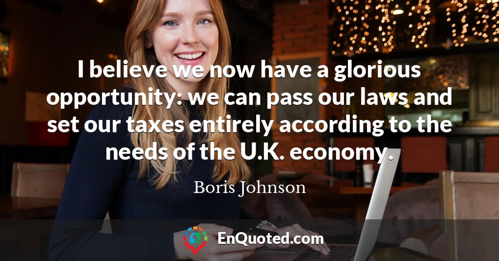 I believe we now have a glorious opportunity: we can pass our laws and set our taxes entirely according to the needs of the U.K. economy.