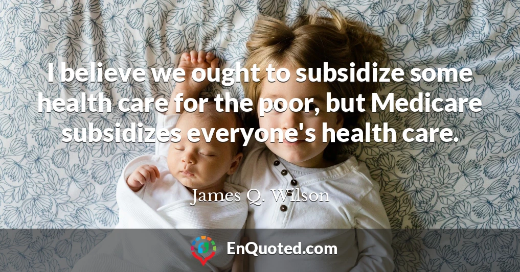 I believe we ought to subsidize some health care for the poor, but Medicare subsidizes everyone's health care.