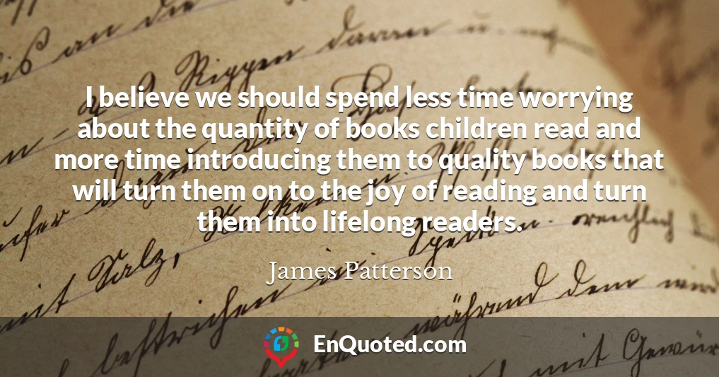 I believe we should spend less time worrying about the quantity of books children read and more time introducing them to quality books that will turn them on to the joy of reading and turn them into lifelong readers.
