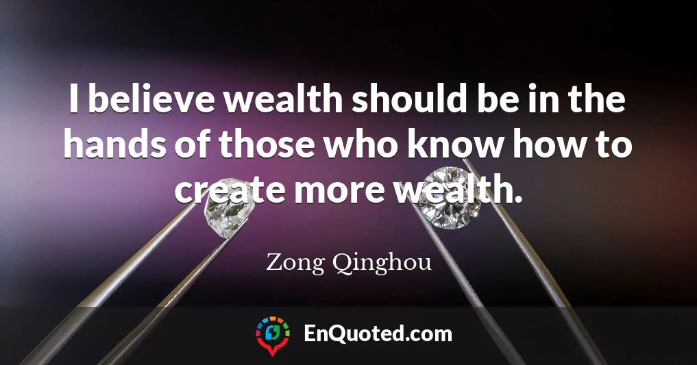 I believe wealth should be in the hands of those who know how to create more wealth.