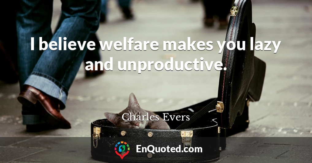 I believe welfare makes you lazy and unproductive.