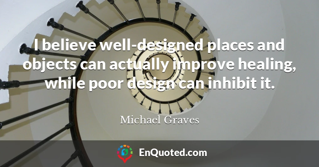 I believe well-designed places and objects can actually improve healing, while poor design can inhibit it.