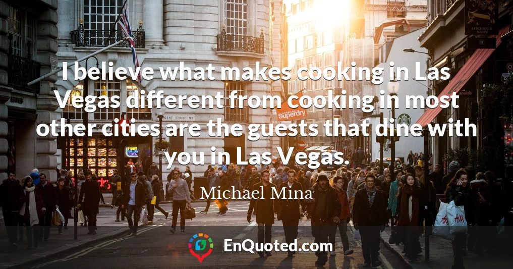 I believe what makes cooking in Las Vegas different from cooking in most other cities are the guests that dine with you in Las Vegas.