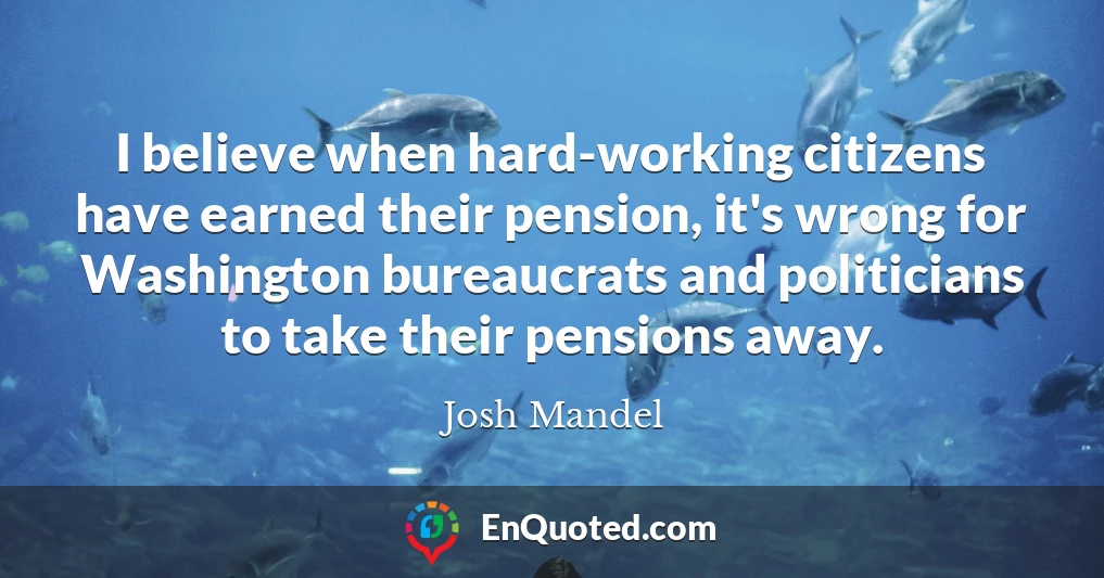 I believe when hard-working citizens have earned their pension, it's wrong for Washington bureaucrats and politicians to take their pensions away.
