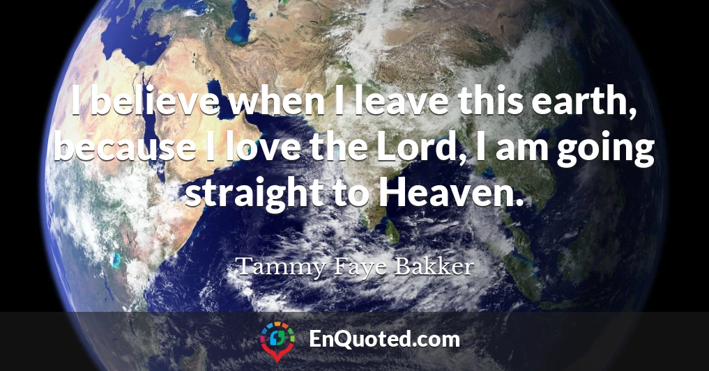 I believe when I leave this earth, because I love the Lord, I am going straight to Heaven.