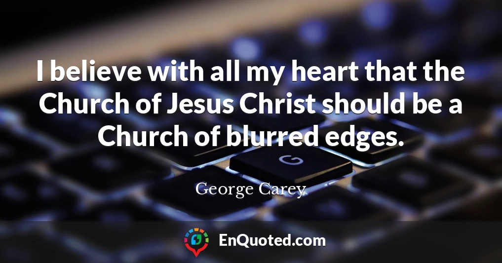 I believe with all my heart that the Church of Jesus Christ should be a Church of blurred edges.