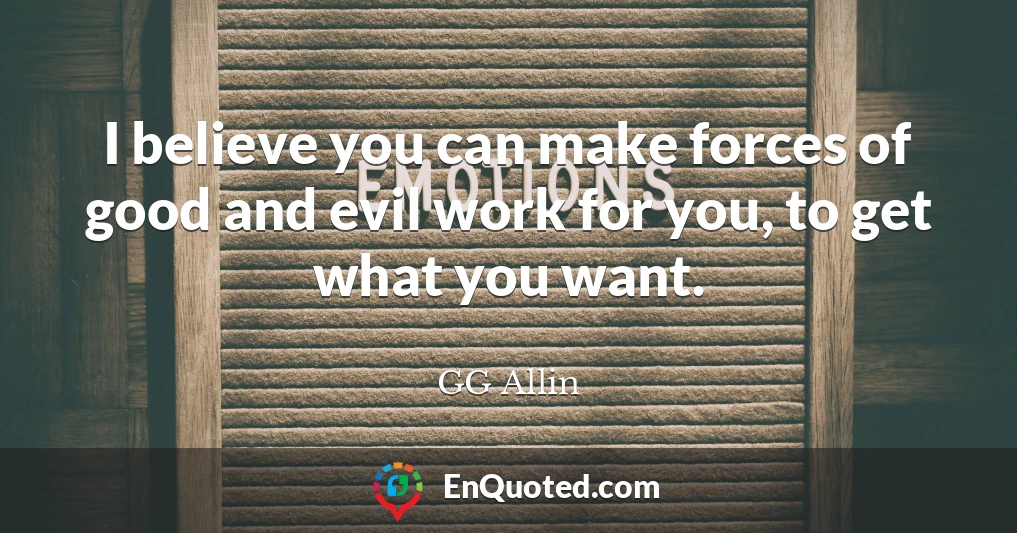I believe you can make forces of good and evil work for you, to get what you want.