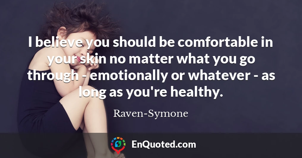 I believe you should be comfortable in your skin no matter what you go through - emotionally or whatever - as long as you're healthy.