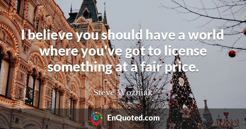 I believe you should have a world where you've got to license something at a fair price.