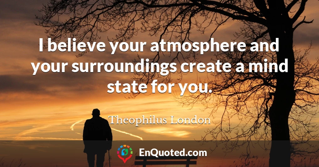 I believe your atmosphere and your surroundings create a mind state for you.