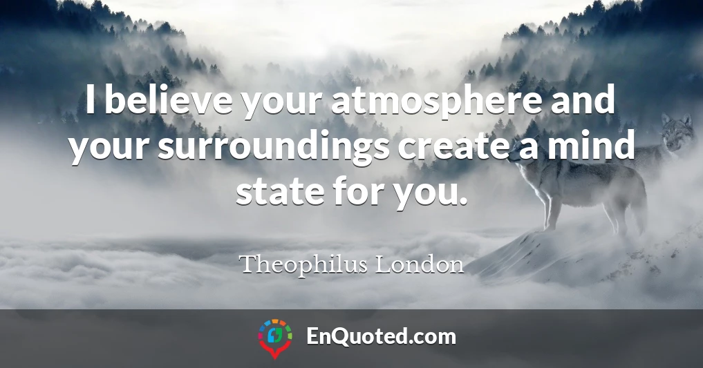 I believe your atmosphere and your surroundings create a mind state for you.