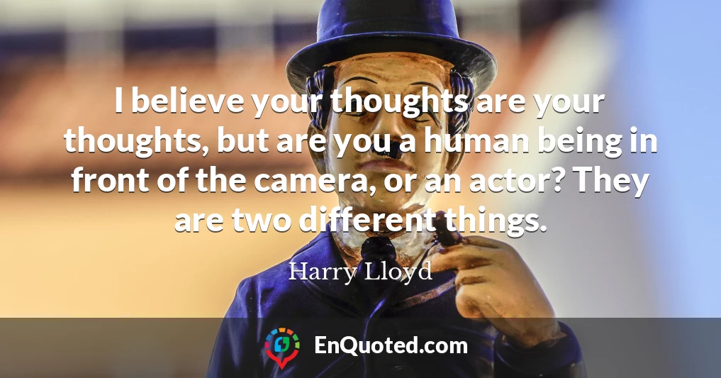 I believe your thoughts are your thoughts, but are you a human being in front of the camera, or an actor? They are two different things.