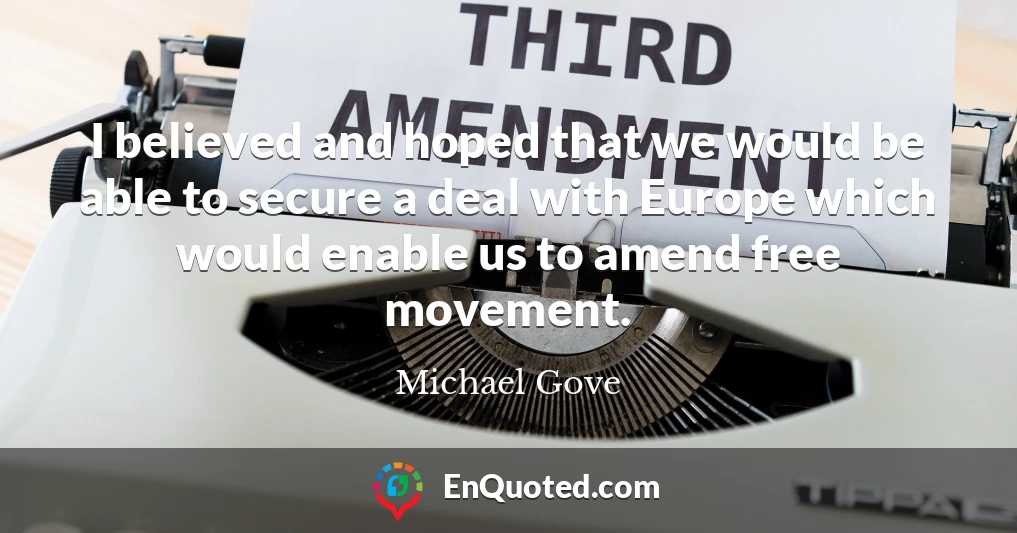 I believed and hoped that we would be able to secure a deal with Europe which would enable us to amend free movement.