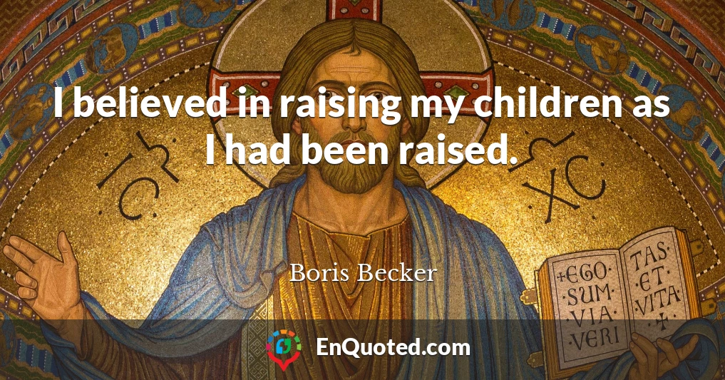 I believed in raising my children as I had been raised.