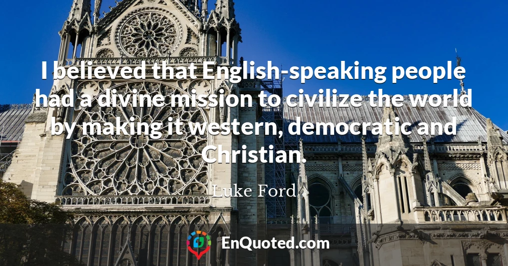 I believed that English-speaking people had a divine mission to civilize the world by making it western, democratic and Christian.