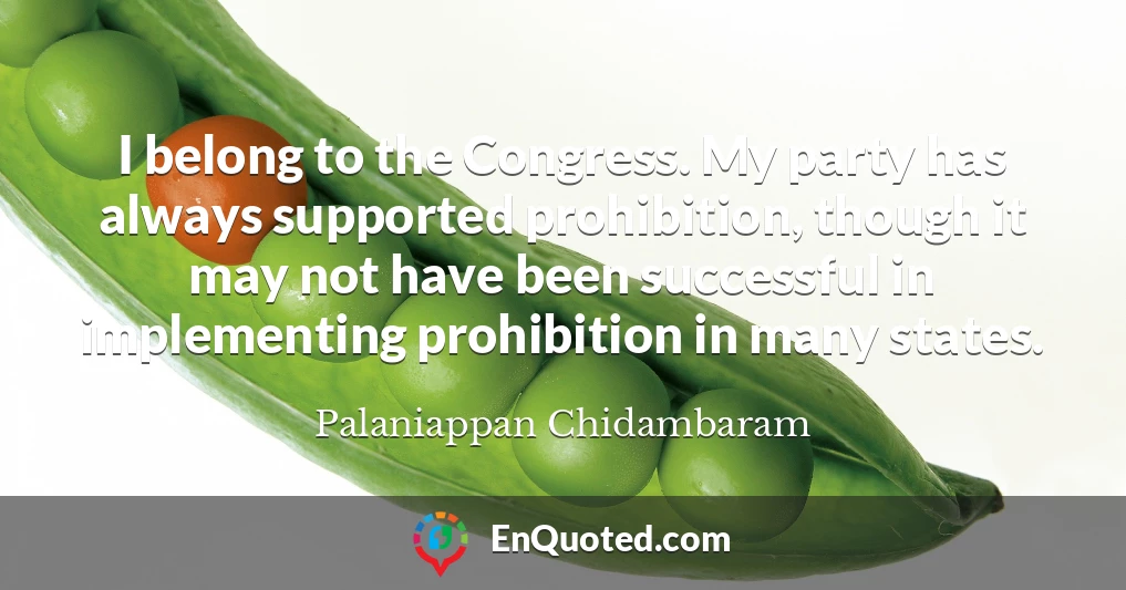 I belong to the Congress. My party has always supported prohibition, though it may not have been successful in implementing prohibition in many states.