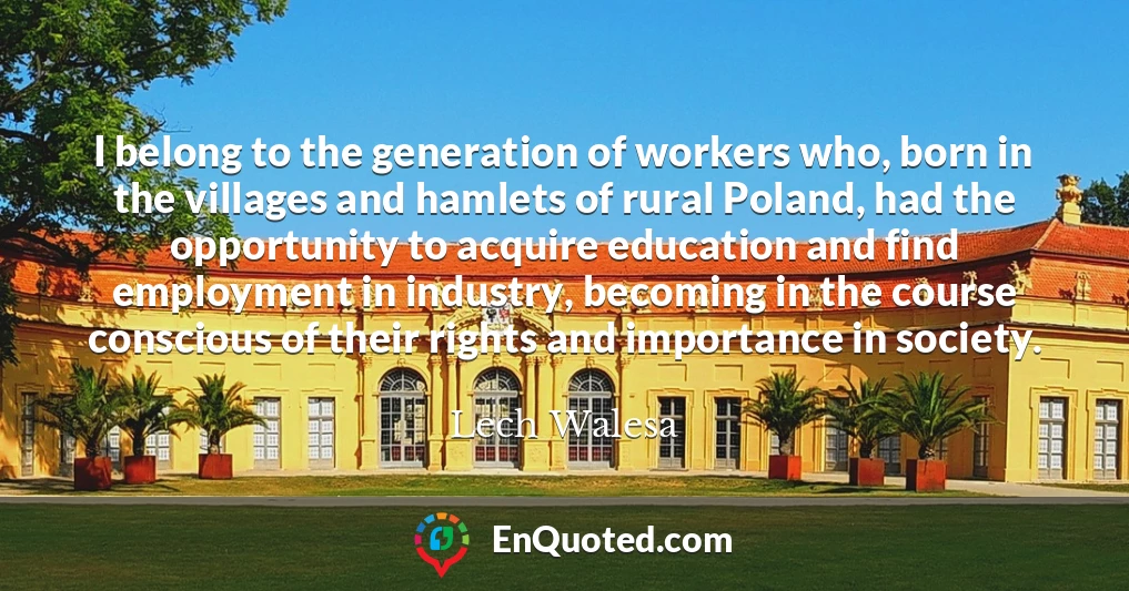 I belong to the generation of workers who, born in the villages and hamlets of rural Poland, had the opportunity to acquire education and find employment in industry, becoming in the course conscious of their rights and importance in society.