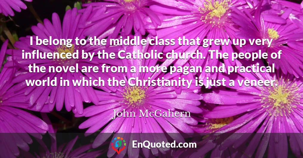 I belong to the middle class that grew up very influenced by the Catholic church. The people of the novel are from a more pagan and practical world in which the Christianity is just a veneer.