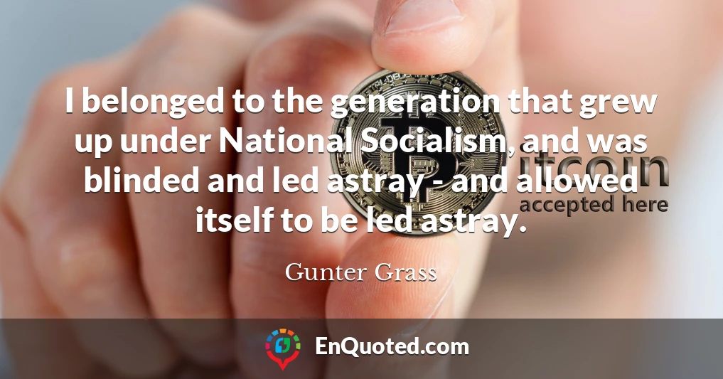I belonged to the generation that grew up under National Socialism, and was blinded and led astray - and allowed itself to be led astray.