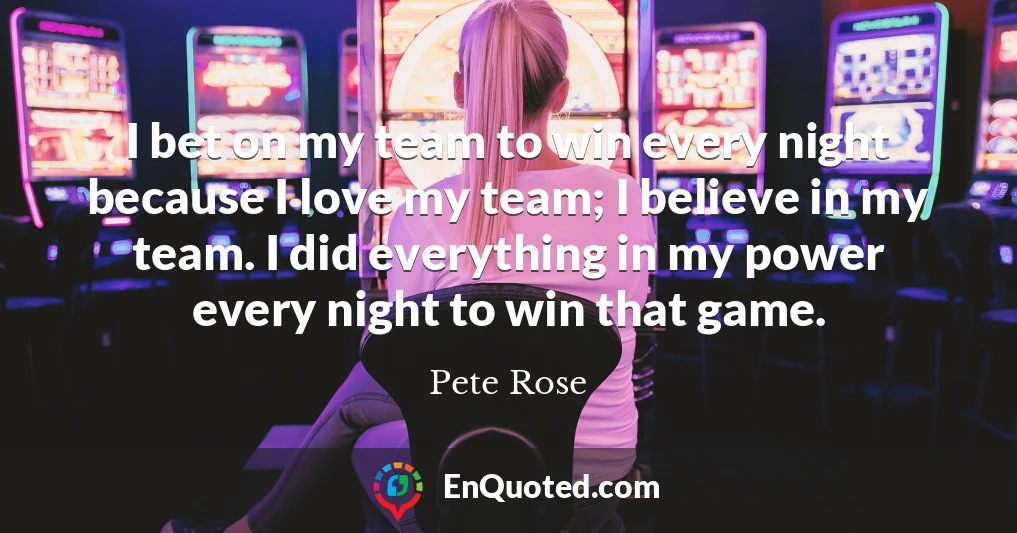 I bet on my team to win every night because I love my team; I believe in my team. I did everything in my power every night to win that game.